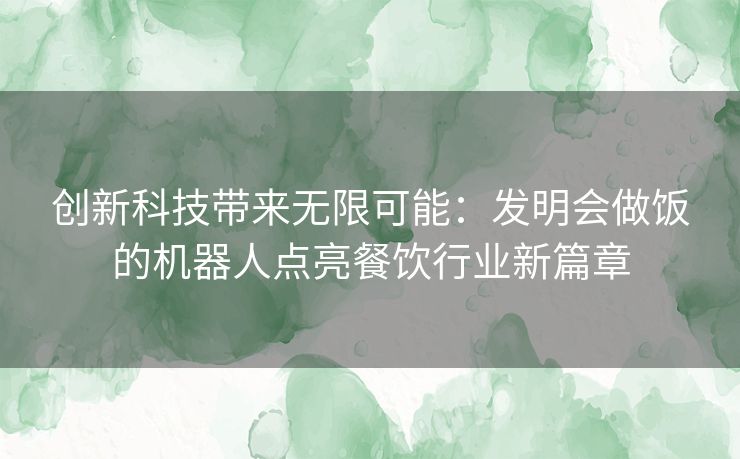 创新科技带来无限可能：发明会做饭的机器人点亮餐饮行业新篇章