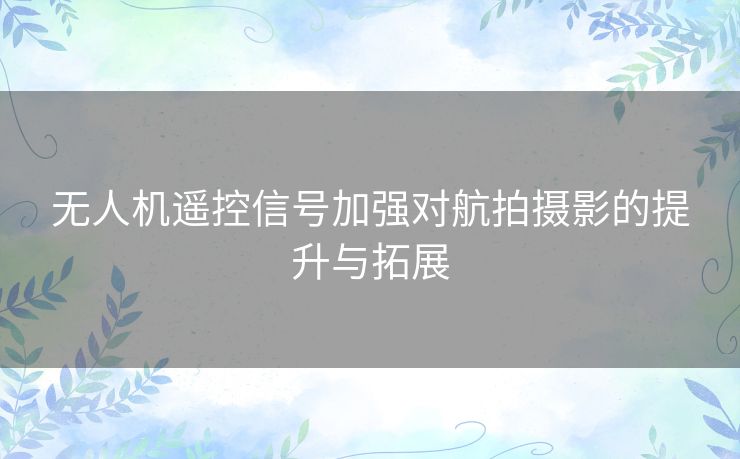 无人机遥控信号加强对航拍摄影的提升与拓展