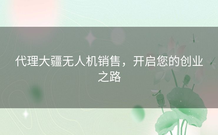 代理大疆无人机销售，开启您的创业之路