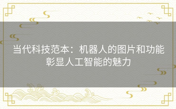 当代科技范本：机器人的图片和功能彰显人工智能的魅力