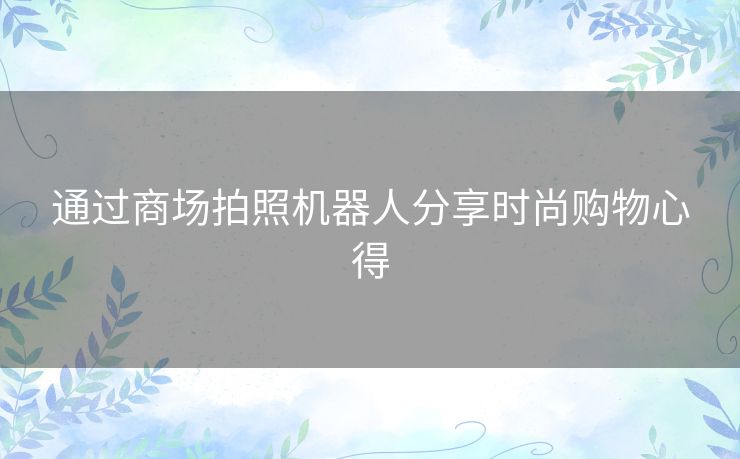 通过商场拍照机器人分享时尚购物心得 通过商场拍照机器人分享时尚购物心得