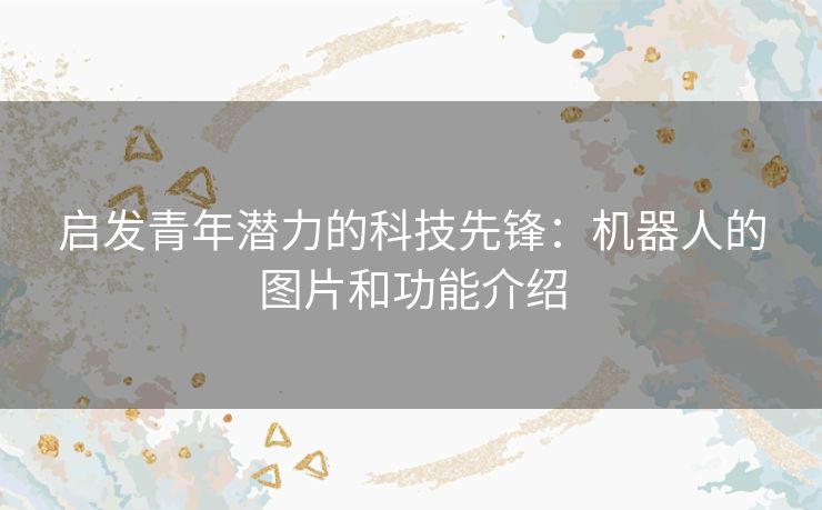 启发青年潜力的科技先锋：机器人的图片和功能介绍