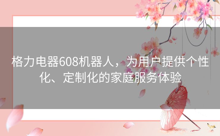 格力电器608机器人，为用户提供个性化、定制化的家庭服务体验