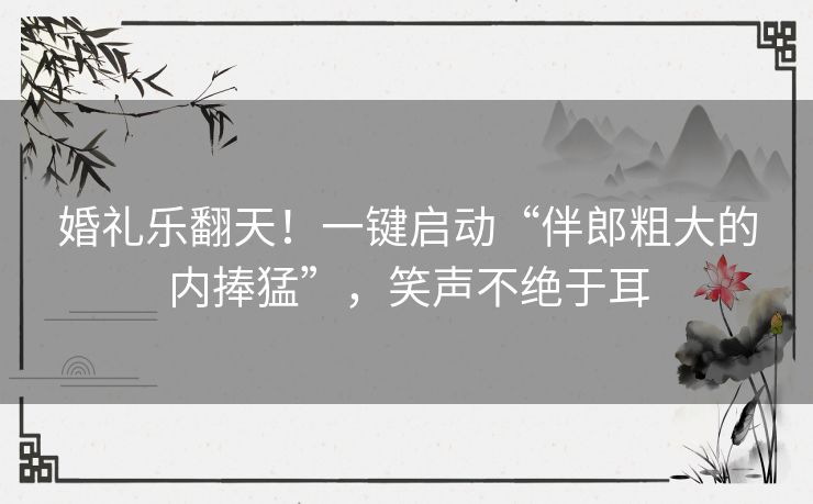 婚礼乐翻天!一键启动“伴郎粗大的内捧猛”,笑声不绝于耳 婚礼乐翻天!一键启动“伴郎粗大的内捧猛”,笑声不绝于耳