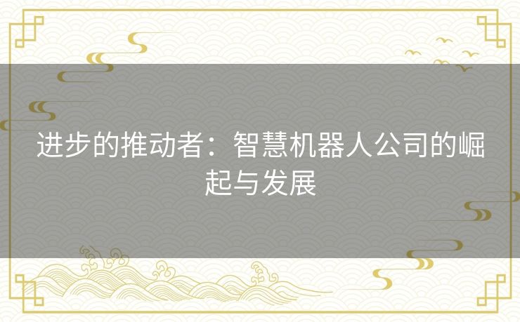 进步的推动者：智慧机器人公司的崛起与发展