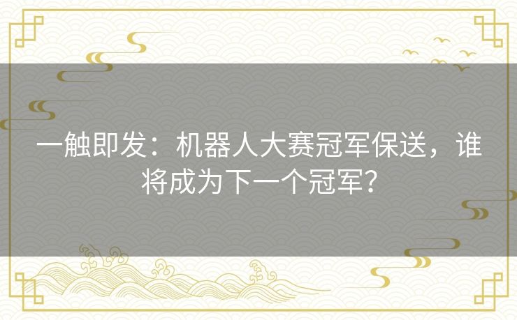 一触即发：机器人大赛冠军保送，谁将成为下一个冠军？
