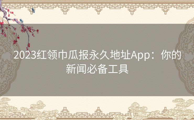 2023红领巾瓜报永久地址App:你的新闻必备工具 2023红领巾瓜报永久地址App:你的新闻必备工具