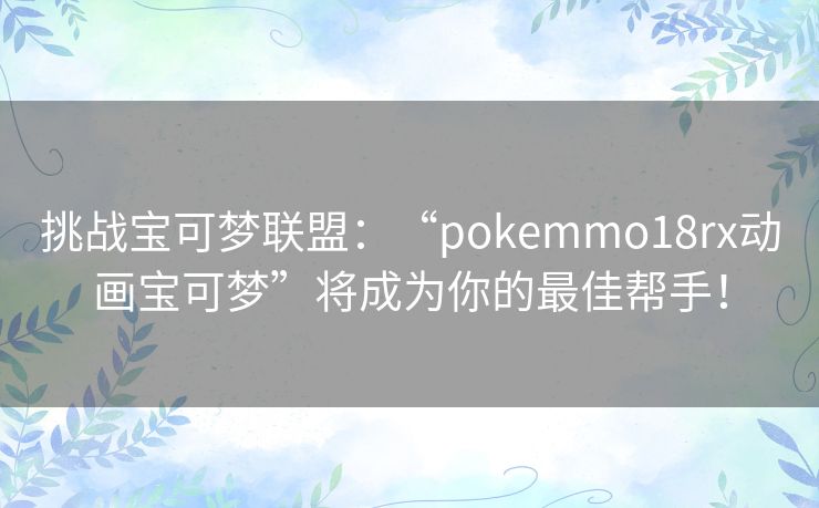 挑战宝可梦联盟：“pokemmo18rx动画宝可梦”将成为你的最佳帮手！
