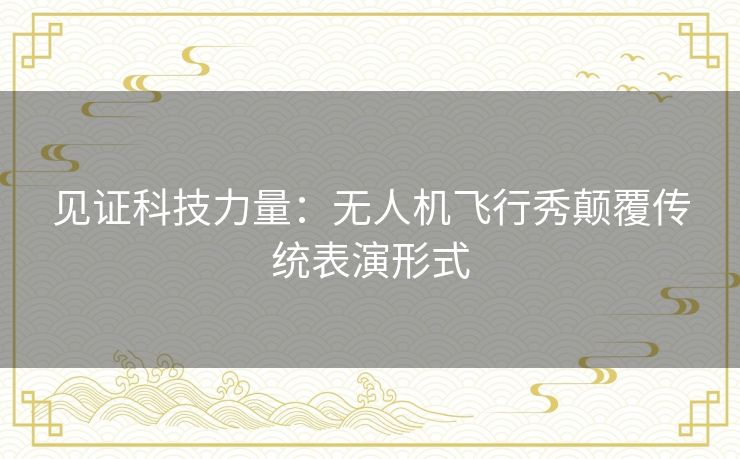 见证科技力量：无人机飞行秀颠覆传统表演形式