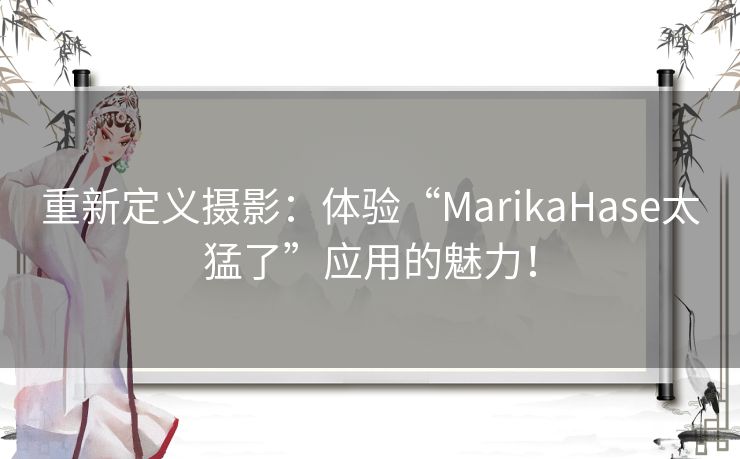 重新定义摄影：体验“MarikaHase太猛了”应用的魅力！