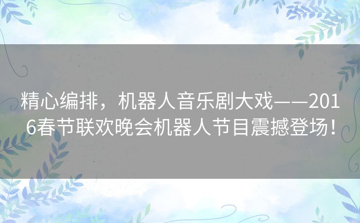 精心编排，机器人音乐剧大戏——2016春节联欢晚会机器人节目震撼登场！