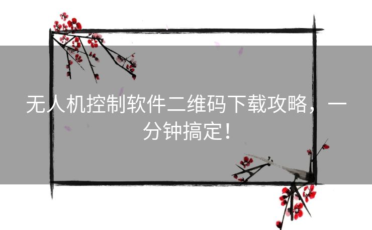 无人机控制软件二维码下载攻略，一分钟搞定！
