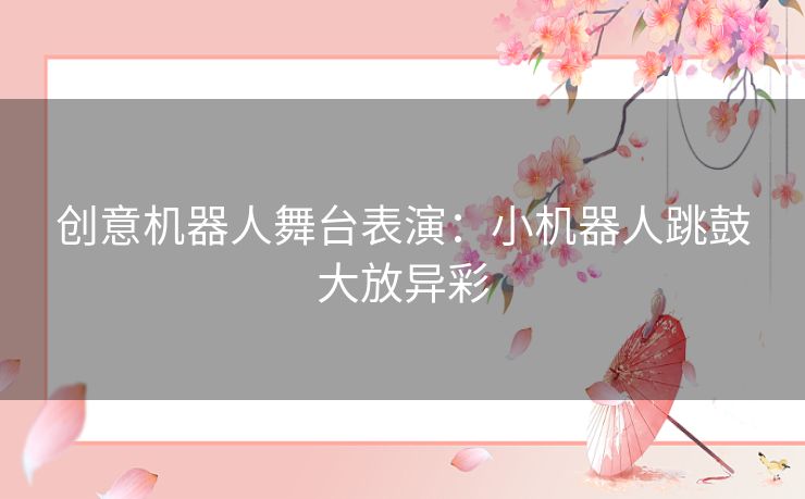 创意机器人舞台表演：小机器人跳鼓大放异彩