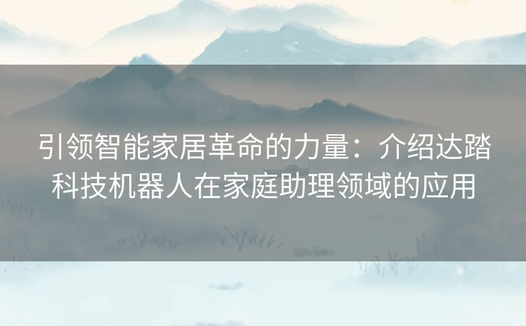 引领智能家居革命的力量：介绍达踏科技机器人在家庭助理领域的应用