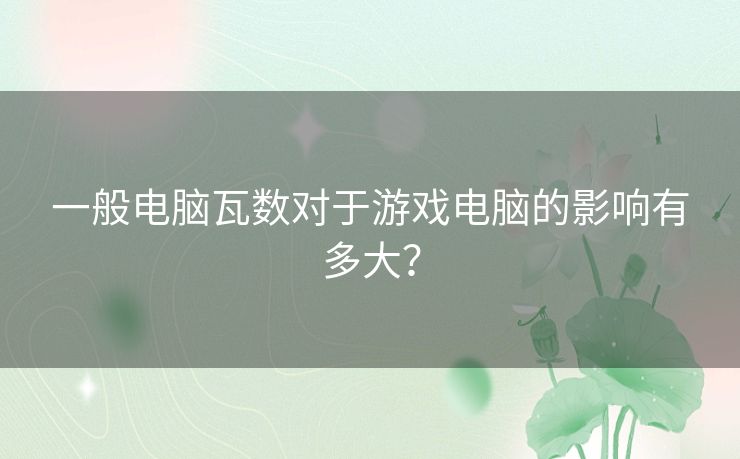 一般电脑瓦数对于游戏电脑的影响有多大？