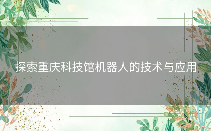 探索重庆科技馆机器人的技术与应用