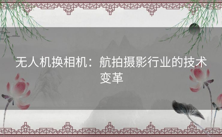 无人机换相机：航拍摄影行业的技术变革