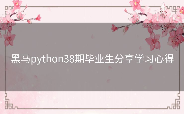黑马python38期毕业生分享学习心得 黑马python38期毕业生分享学习心得