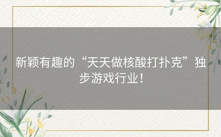 新颖有趣的“天天做核酸打扑克”独步游戏行业！