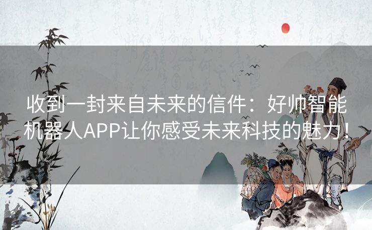 收到一封来自未来的信件：好帅智能机器人APP让你感受未来科技的魅力！