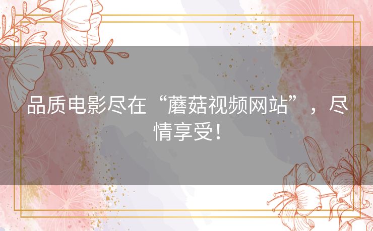 品质电影尽在“蘑菇视频网站”，尽情享受！