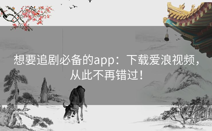 想要追剧必备的app：下载爱浪视频，从此不再错过！