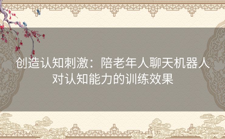 创造认知刺激：陪老年人聊天机器人对认知能力的训练效果