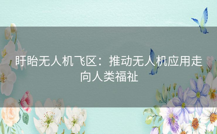 盱眙无人机飞区:推动无人机应用走向人类福祉 盱眙无人机飞区:推动无人机应用走向人类福祉