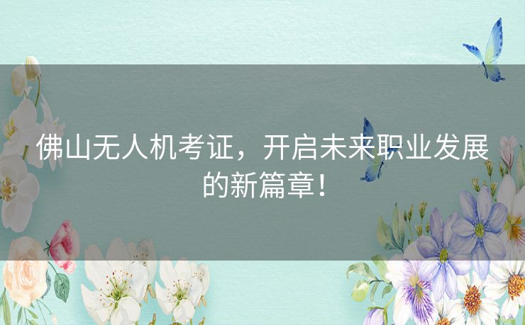佛山无人机考证，开启未来职业发展的新篇章！