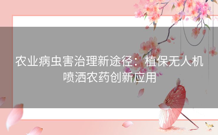 农业病虫害治理新途径：植保无人机喷洒农药创新应用