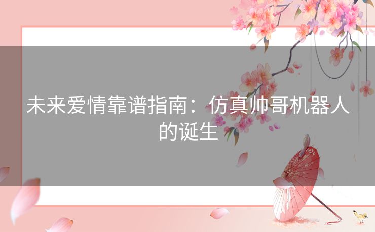 未来爱情靠谱指南：仿真帅哥机器人的诞生