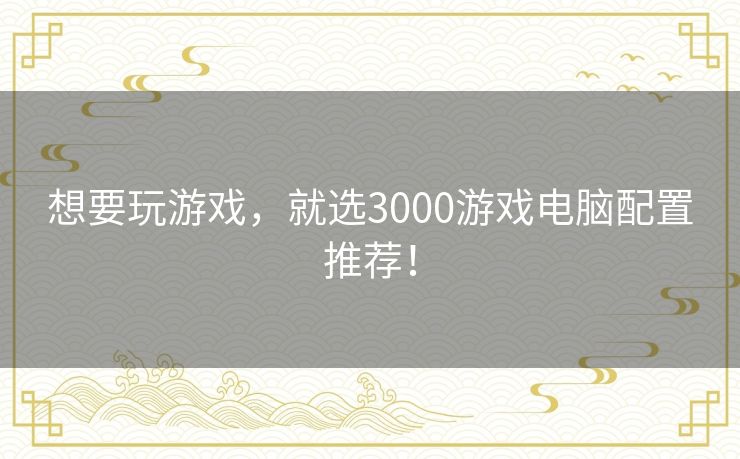 想要玩游戏，就选3000游戏电脑配置推荐！