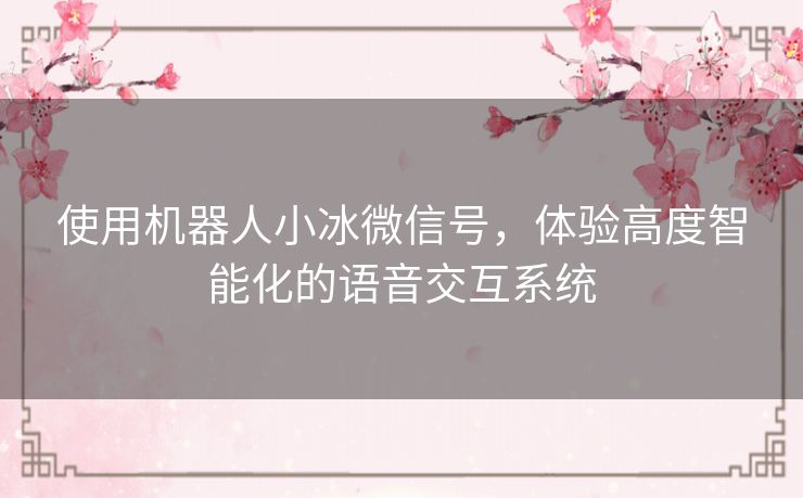 使用机器人小冰微信号，体验高度智能化的语音交互系统