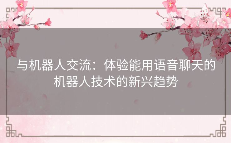 与机器人交流：体验能用语音聊天的机器人技术的新兴趋势