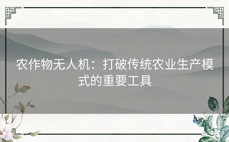 农作物无人机：打破传统农业生产模式的重要工具