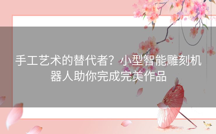 手工艺术的替代者？小型智能雕刻机器人助你完成完美作品