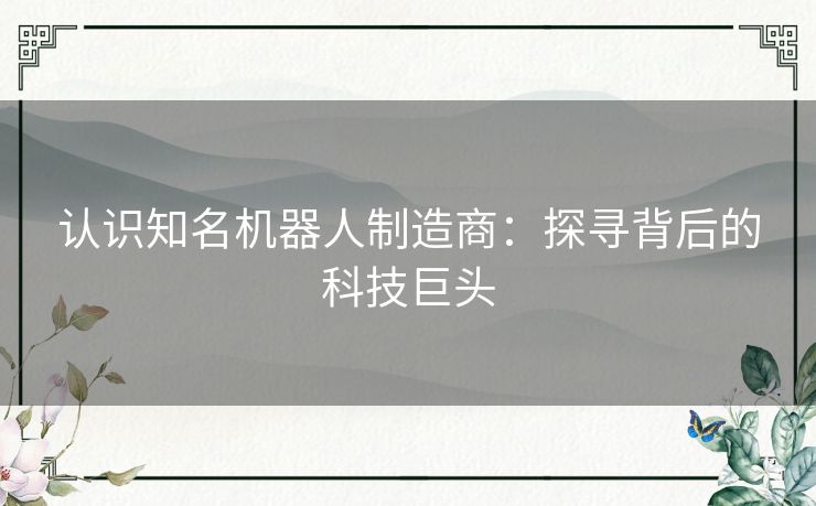 认识知名机器人制造商：探寻背后的科技巨头