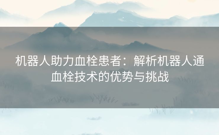 机器人助力血栓患者：解析机器人通血栓技术的优势与挑战