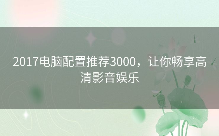 2017电脑配置推荐3000，让你畅享高清影音娱乐