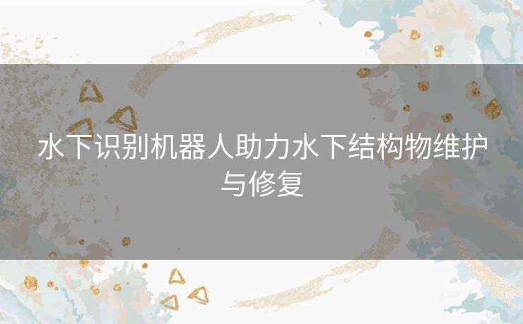水下识别机器人助力水下结构物维护与修复