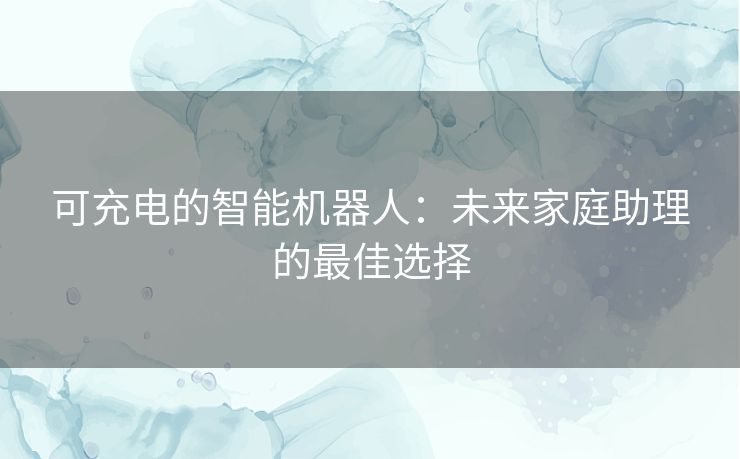 可充电的智能机器人:未来家庭助理的最佳选择 可充电的智能机器人:未来家庭助理的最佳选择