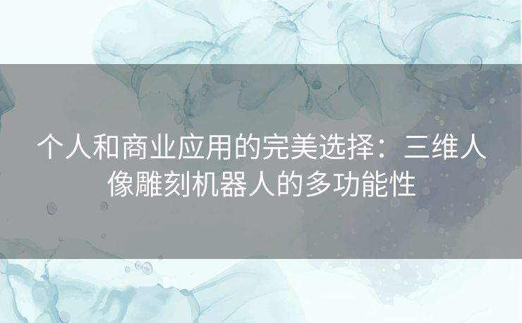 个人和商业应用的完美选择：三维人像雕刻机器人的多功能性