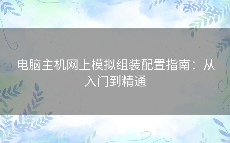电脑主机网上模拟组装配置指南：从入门到精通