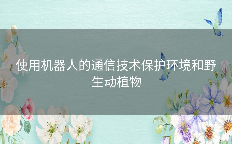 使用机器人的通信技术保护环境和野生动植物