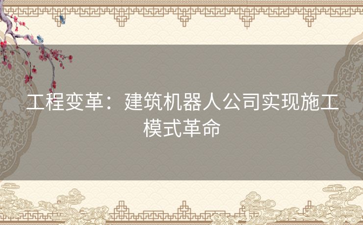 工程变革：建筑机器人公司实现施工模式革命
