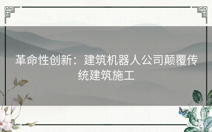 革命性创新：建筑机器人公司颠覆传统建筑施工