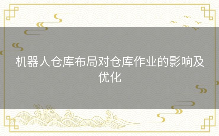 机器人仓库布局对仓库作业的影响及优化