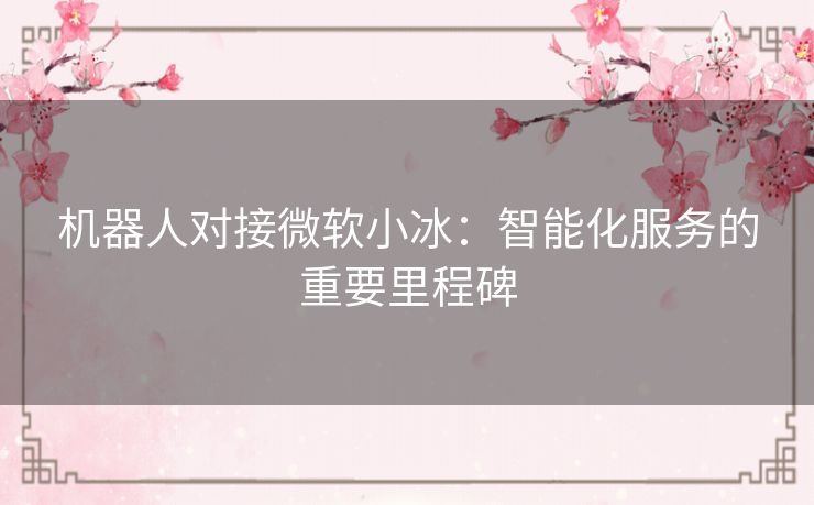 机器人对接微软小冰：智能化服务的重要里程碑