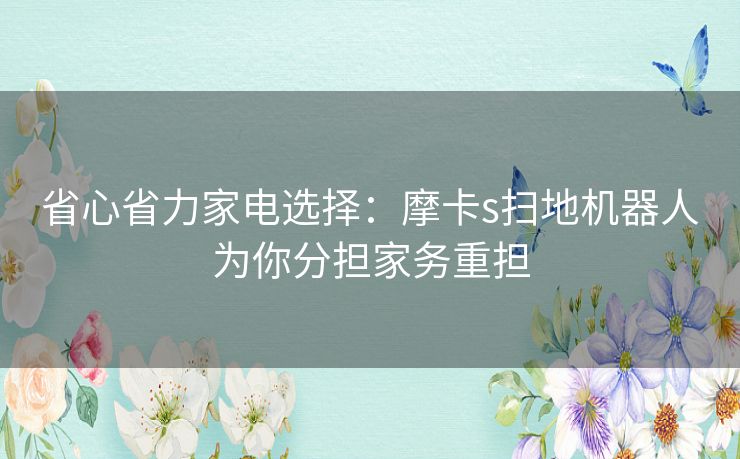 省心省力家电选择：摩卡s扫地机器人为你分担家务重担