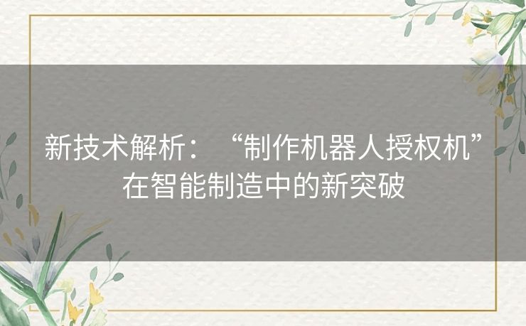 新技术解析：“制作机器人授权机”在智能制造中的新突破